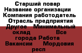 Старший повар › Название организации ­ Компания-работодатель › Отрасль предприятия ­ Другое › Минимальный оклад ­ 18 000 - Все города Работа » Вакансии   . Мордовия респ.